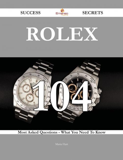 Cover of the book Rolex 104 Success Secrets - 104 Most Asked Questions On Rolex - What You Need To Know by Maria Hart, Emereo Publishing