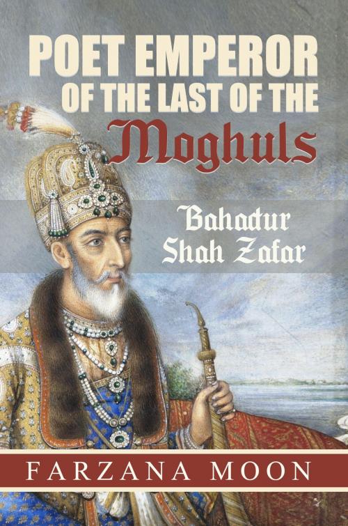 Cover of the book Poet Emperor of the last of the Moghuls: Bahadur Shah Zafar by Farzana Moon, Editions Dedicaces