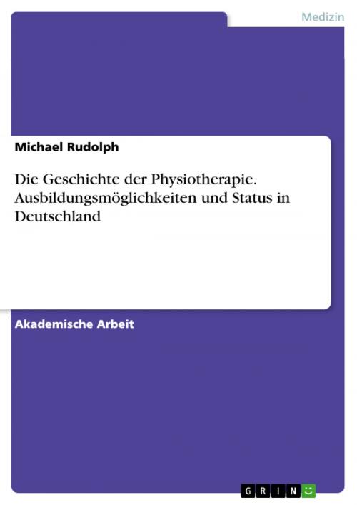 Cover of the book Die Geschichte der Physiotherapie. Ausbildungsmöglichkeiten und Status in Deutschland by Michael Rudolph, GRIN Verlag