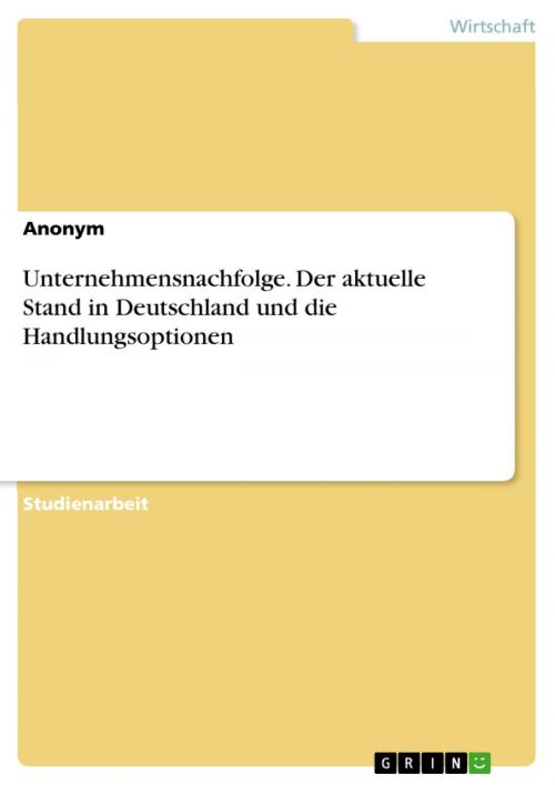 Cover of the book Unternehmensnachfolge. Der aktuelle Stand in Deutschland und die Handlungsoptionen by Anonym, GRIN Verlag