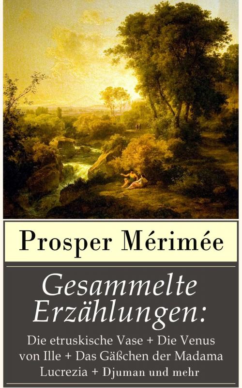 Cover of the book Gesammelte Erzählungen: Die etruskische Vase + Die Venus von Ille + Das Gäßchen der Madama Lucrezia + Djuman und mehr by Prosper Mérimée, e-artnow