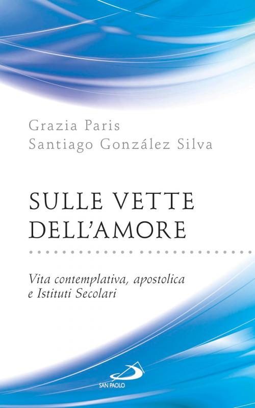 Cover of the book Sulle vette dell’Amore. Vita contemplativa, apostolica e Istituti Secolari by Santiago González Silva, Grazia Paris, San Paolo Edizioni