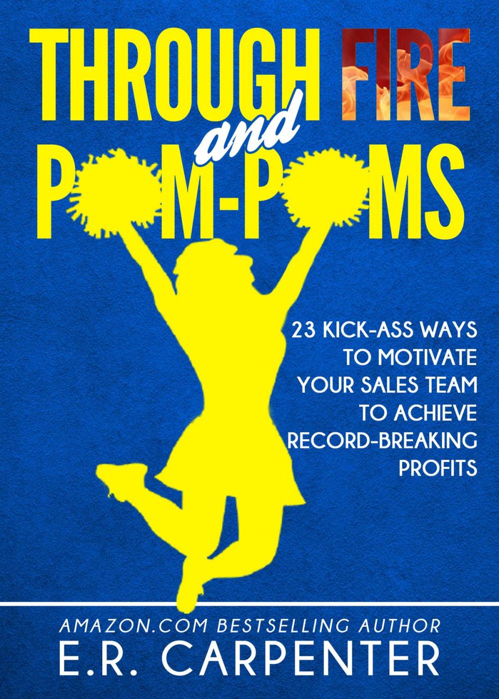 Big bigCover of Through Fire and Pom-Poms! 23 Kick-Ass Ways to Motivate Your Sales Team to Achieve Record-Breaking Profits