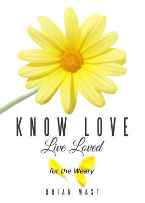 Cover of the book Know Love Live Loved -- for the Weary by Brian Mast