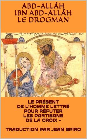 Cover of the book LE PRÉSENT DE L’HOMME LETTRÉ POUR RÉFUTER LES PARTISANS DE LA CROIX - TRADUCTION PAR JEAN SPIRO by Simon Abram