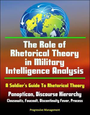 Cover of the book The Role of Rhetorical Theory in Military Intelligence Analysis: A Soldier's Guide To Rhetorical Theory - Panopticon, Discourse Hierarchy, Clausewitz, Foucault, Discontinuity Fever, Process by Progressive Management