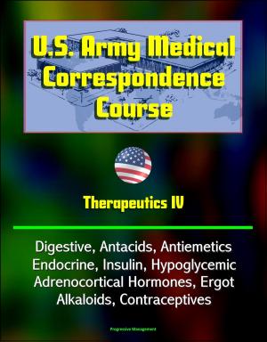 Cover of the book U.S. Army Medical Correspondence Course: Therapeutics IV - Digestive, Antacids, Antiemetics, Endocrine, Insulin, Hypoglycemic, Adrenocortical Hormones, Ergot Alkaloids, Contraceptives by Progressive Management