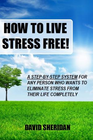 Cover of How To Live Stress Free!: A 6 Step System For Any Person Who Wants To Eliminate Stress From Their Life Completely