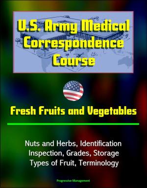 Cover of the book U.S. Army Medical Correspondence Course: Fresh Fruits and Vegetables, Nuts and Herbs, Identification, Inspection, Grades, Storage, Types of Fruit, Terminology by Progressive Management