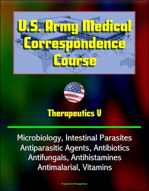 Cover of the book U.S. Army Medical Correspondence Course: Therapeutics V - Microbiology, Intestinal Parasites, Antiparasitic Agents, Antibiotics, Antifungals, Antihistamines, Antimalarial, Vitamins by Progressive Management
