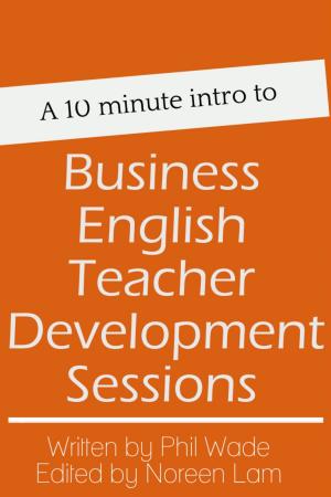 Cover of the book A 10 minute intro to Business English Teacher Development Sessions by Phil Wade, Katherine Bilsborough, Cecilia Lemos, Mike Smith, Adam Simpson, David Petrie, Noreen Lam