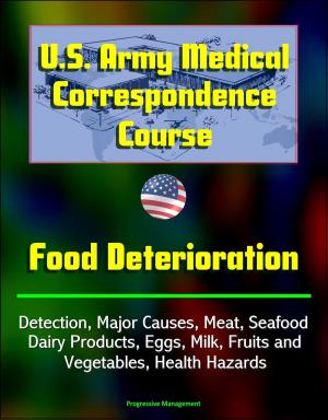 Cover of the book U.S. Army Medical Correspondence Course: Food Deterioration - Detection, Major Causes, Meat, Seafood, Dairy Products, Eggs, Milk, Fruits and Vegetables, Health Hazards by Progressive Management