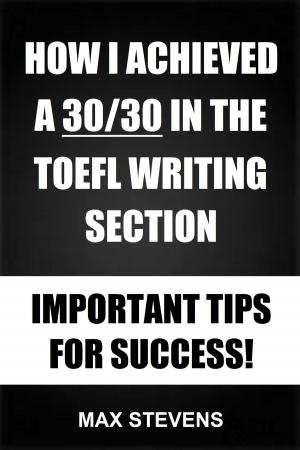 Cover of the book How I Achieved A 30/30 In The TOEFL Writing Section: Important Tips For Success! by Tim Dickeson