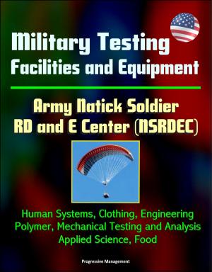 Cover of the book Military Testing Facilities and Equipment - Army Natick Soldier RD and E Center (NSRDEC): Human Systems, Clothing, Engineering, Polymer, Mechanical Testing and Analysis, Applied Science, Food by Progressive Management