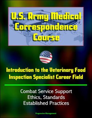 Cover of the book U.S. Army Medical Correspondence Course: Introduction to the Veterinary Food Inspection Specialist Career Field - Combat Service Support, Ethics, Standards, Established Practices by Progressive Management