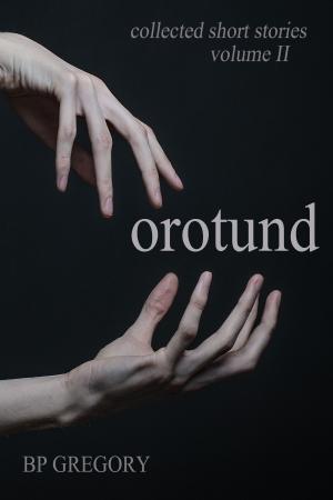 Cover of the book Orotund: Collected Short Stories Volume Two by BP Gregory