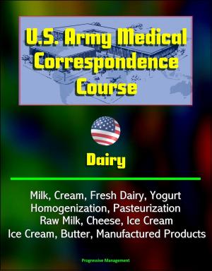 Cover of the book U.S. Army Medical Correspondence Course: Dairy - Milk, Cream, Fresh Dairy, Yogurt, Homogenization, Pasteurization, Raw Milk, Cheese, Ice Cream, Butter, Manufactured Products by Progressive Management