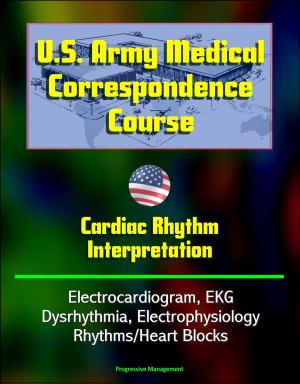Cover of the book U.S. Army Medical Correspondence Course: Cardiac Rhythm Interpretation - Electrocardiogram, EKG, Dysrhythmia, Electrophysiology, Rhythms/Heart Blocks by Progressive Management