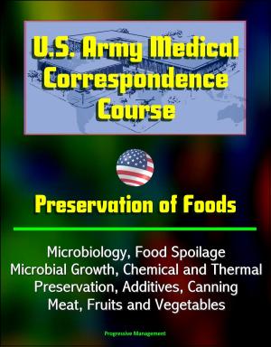 Cover of the book U.S. Army Medical Correspondence Course: Preservation of Foods, Microbiology, Food Spoilage, Microbial Growth, Chemical and Thermal Preservation, Additives, Canning, Meat, Fruits and Vegetables by Progressive Management