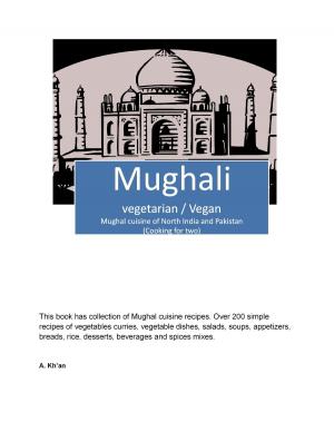 Cover of the book Mughali (Vegetarian / Vegan) Mughal cuisine of North India and Pakistan by A Kh'an