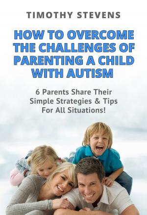 Book cover of How To Overcome The Challenges Of Parenting A Child With Autism: 6 Parents Share Their Simple Strategies & Tips For All Situations!