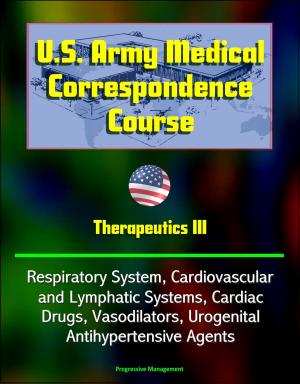 Cover of the book U.S. Army Medical Correspondence Course: Therapeutics III - Respiratory System, Cardiovascular and Lymphatic Systems, Cardiac Drugs, Vasodilators, Urogenital, Antihypertensive Agents by Progressive Management