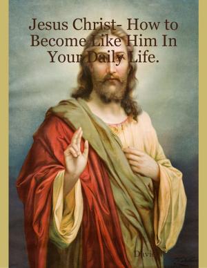 Cover of the book Jesus Christ- How to Become Like Him In Your Daily Life. by Co-Pastor Ann Caffee