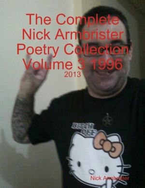 Book cover of The Complete Nick Armbrister Poetry Collection Volume 3 1996 - 2013