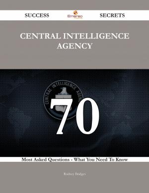 Cover of the book Central Intelligence Agency 70 Success Secrets - 70 Most Asked Questions On Central Intelligence Agency - What You Need To Know by Chris Norton