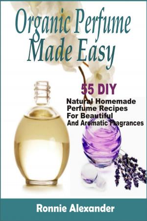 Book cover of Organic Perfume Made Easy: 55 DIY Natural Homemade Perfume Recipes For Beautiful And Aromatic Fragrances