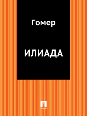 Cover of the book Илиада (перевод Н.И.Гнедича) by Принят Государственной Думой, Одобрен Советом Федерации