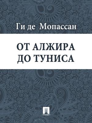 Cover of the book От Алжира до Туниса (перевод Г.А. Рачинского) by Ги де Мопассан