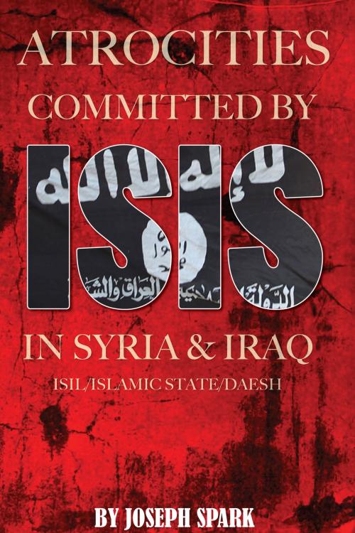 Cover of the book Atrocities Committed By ISIS in Syria & Iraq: ISIL/Islamic State/Daesh by Joseph Spark, Conceptual Kings