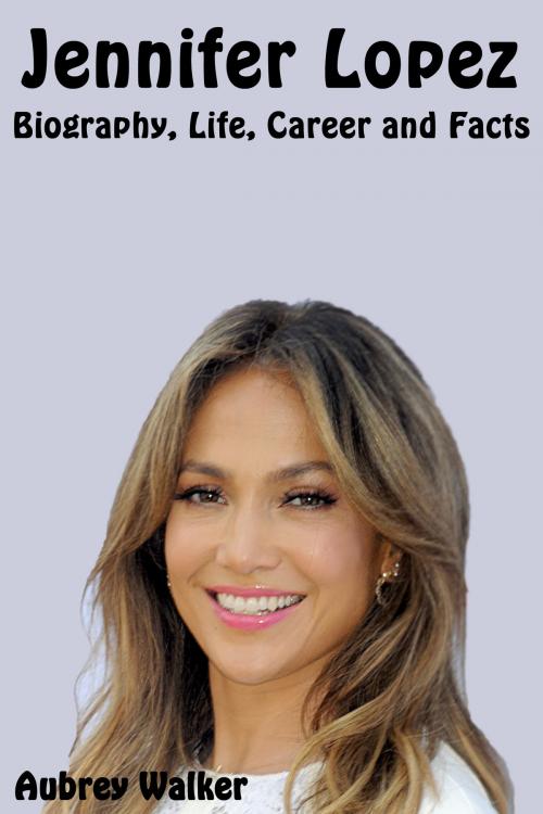 Cover of the book Jennifer Lopez Biography, Life, Career and Facts by Aubrey Walker, Aubrey Walker