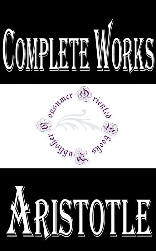 Cover of the book Complete Works of Aristotle "The Ancient Great Philosopher" by Aristotle, Consumer Oriented Ebooks Publisher