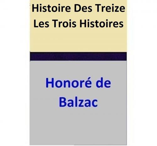 Cover of the book Histoire Des Treize Les Trois Histoires, Ferragus, La Duchesse de Langeais, La Fille aux yeux d’or. by Honoré de Balzac, Honoré de Balzac