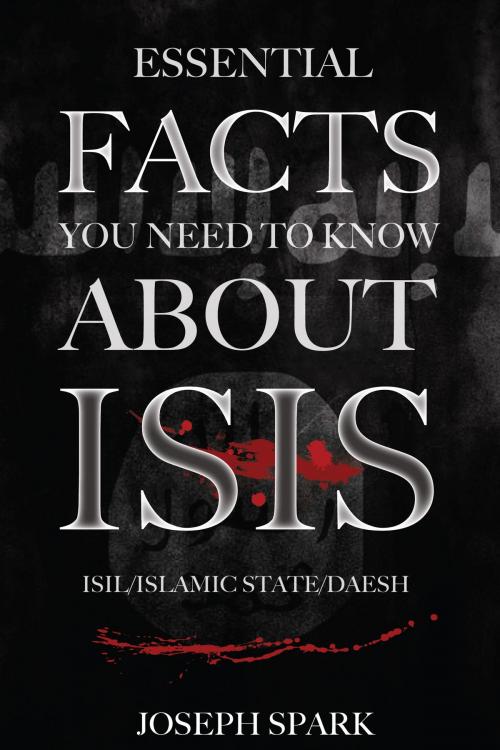 Cover of the book Essential Facts You Need To Know About ISIS by Joseph Spark, Conceptual Kings