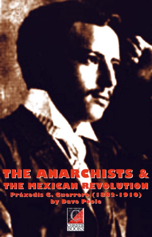 Cover of the book THE ANARCHISTS & THE MEXICAN REVOLUTION Práxedis G. Guerrero (1882-1910) by David Poole, ChristieBooks