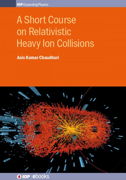 Cover of the book A Short Course on Relativistic Heavy Ion Collisions by Asis Kumar Chaudhuri, Institute of Physics Publishing