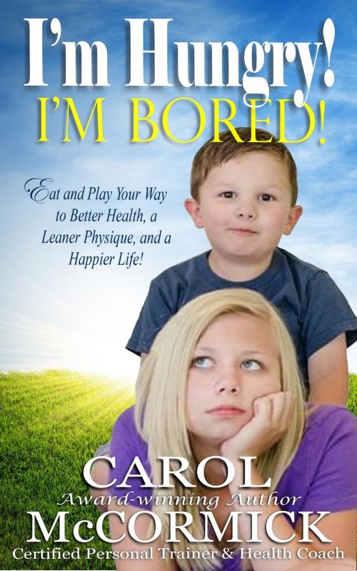 Cover of the book I'm Hungry! I'm Bored! Eat and Play your Way to Better Health, a Leaner Physique, and a Happier Life! by Carol McCormick, Carol McCormick