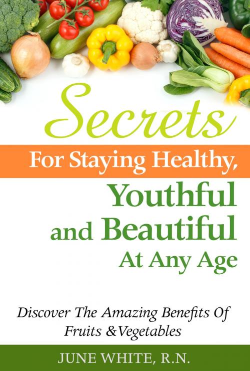 Cover of the book Secrets For Staying Healthy, Youthful and Beautiful At Any Age, Discover The Amazing Benefits of Fruits & Vegetables by June White, June White