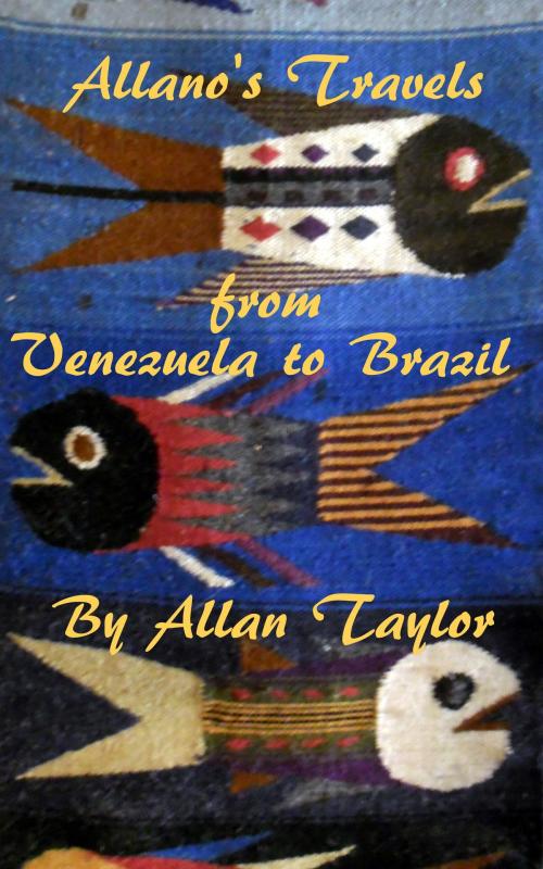 Cover of the book Allano's Travels from Venezuela to Brazil by Allan Taylor, Allan Taylor