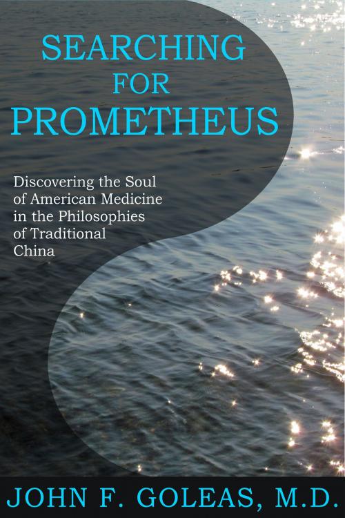 Cover of the book Searching For Prometheus: Discovering the Soul of American Medicine in the Philosophies of Traditional China by John F. Goleas, MD, John F. Goleas, MD