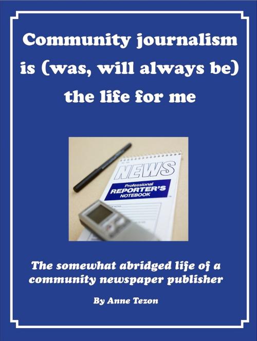 Cover of the book Community Journalism Is (Was, Will Always Be) the Life for Me by Anne Tezon, Anne Tezon