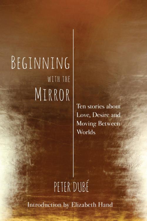Cover of the book Beginning with the Mirror: Ten stories about love, desire and moving between worlds by Peter Dube, Lethe Press