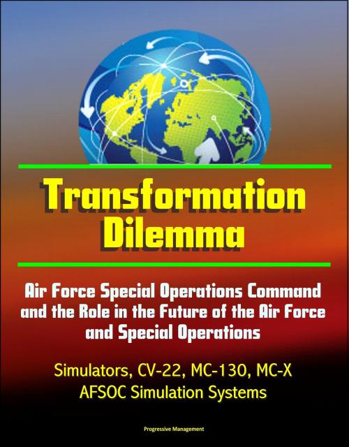 Cover of the book Transformation Dilemma: Air Force Special Operations Command and the Role in the Future of the Air Force and Special Operations - Simulators, CV-22, MC-130, MC-X, AFSOC Simulation Systems by Progressive Management, Progressive Management