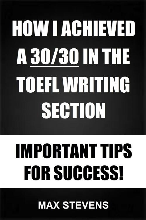 Cover of the book How I Achieved A 30/30 In The TOEFL Writing Section: Important Tips For Success! by Max Stevens, Sanbrook Publishing