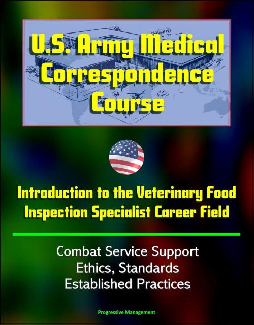 Cover of the book U.S. Army Medical Correspondence Course: Introduction to the Veterinary Food Inspection Specialist Career Field - Combat Service Support, Ethics, Standards, Established Practices by Progressive Management, Progressive Management
