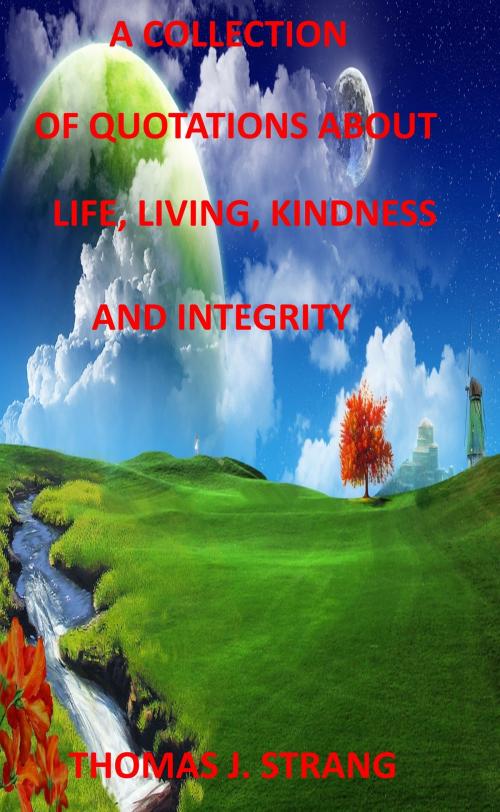 Cover of the book A Collection of Quotes About Life, Living, Kindness and Integrity by Thomas J. Strang, Thomas J. Strang