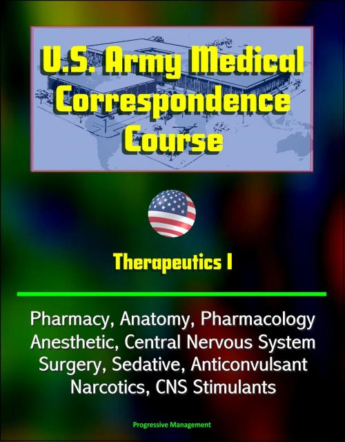 Cover of the book U.S. Army Medical Correspondence Course: Therapeutics I - Pharmacy, Anatomy, Pharmacology, Anesthetic, Central Nervous System, Surgery, Sedative, Anticonvulsant, Narcotics, CNS Stimulants by Progressive Management, Progressive Management